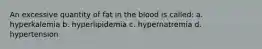 An excessive quantity of fat in the blood is called: a. hyperkalemia b. hyperlipidemia c. hypernatremia d. hypertension