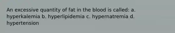 An excessive quantity of fat in the blood is called: a. hyperkalemia b. hyperlipidemia c. hypernatremia d. hypertension