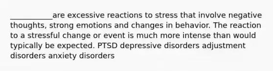 ___________are excessive reactions to stress that involve negative thoughts, strong emotions and changes in behavior. The reaction to a stressful change or event is much more intense than would typically be expected. PTSD depressive disorders adjustment disorders anxiety disorders