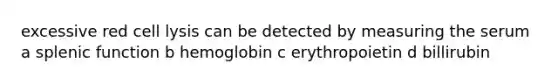 excessive red cell lysis can be detected by measuring the serum a splenic function b hemoglobin c erythropoietin d billirubin