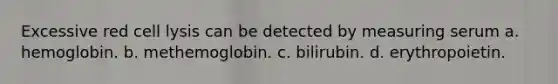 Excessive red cell lysis can be detected by measuring serum a. hemoglobin. b. methemoglobin. c. bilirubin. d. erythropoietin.