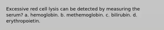 Excessive red cell lysis can be detected by measuring the serum? a. hemoglobin. b. methemoglobin. c. bilirubin. d. erythropoietin.