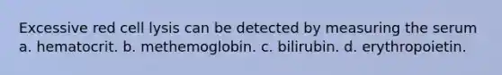 Excessive red cell lysis can be detected by measuring the serum a. hematocrit. b. methemoglobin. c. bilirubin. d. erythropoietin.