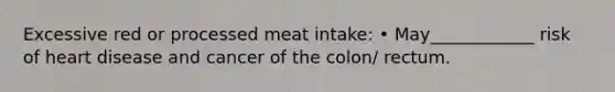 Excessive red or processed meat intake: • May____________ risk of heart disease and cancer of the colon/ rectum.