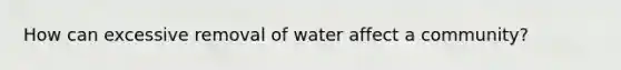 How can excessive removal of water affect a community?