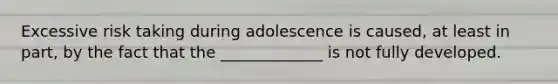 Excessive risk taking during adolescence is caused, at least in part, by the fact that the _____________ is not fully developed.