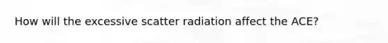 How will the excessive scatter radiation affect the ACE?