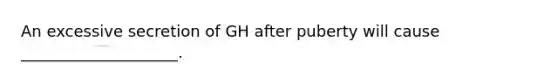 An excessive secretion of GH after puberty will cause ____________________.