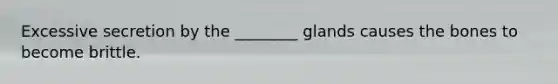 Excessive secretion by the ________ glands causes the bones to become brittle.