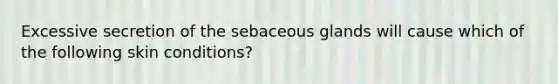 Excessive secretion of the sebaceous glands will cause which of the following skin conditions?