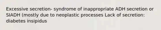 Excessive secretion- syndrome of inappropriate ADH secretion or SIADH (mostly due to neoplastic processes Lack of secretion: diabetes insipidus