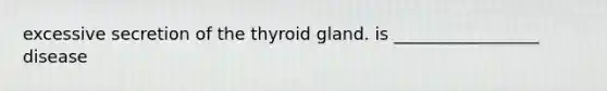 excessive secretion of the thyroid gland. is _________________ disease