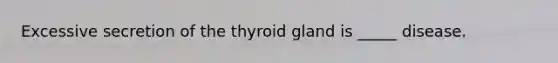 Excessive secretion of the thyroid gland is _____ disease.