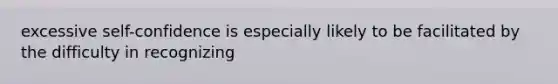excessive self-confidence is especially likely to be facilitated by the difficulty in recognizing