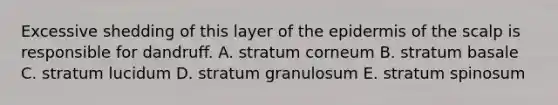 Excessive shedding of this layer of the epidermis of the scalp is responsible for dandruff. A. stratum corneum B. stratum basale C. stratum lucidum D. stratum granulosum E. stratum spinosum