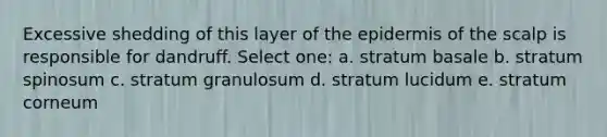Excessive shedding of this layer of the epidermis of the scalp is responsible for dandruff. Select one: a. stratum basale b. stratum spinosum c. stratum granulosum d. stratum lucidum e. stratum corneum