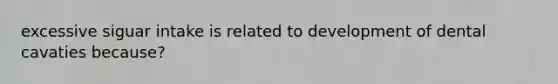 excessive siguar intake is related to development of dental cavaties because?