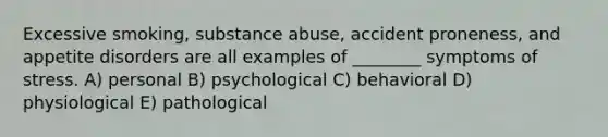 Excessive smoking, substance abuse, accident proneness, and appetite disorders are all examples of ________ symptoms of stress. A) personal B) psychological C) behavioral D) physiological E) pathological