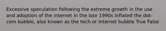 Excessive speculation following the extreme growth in the use and adoption of the internet in the late 1990s inflated the dot-com bubble, also known as the tech or Internet bubble True False