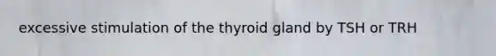 excessive stimulation of the thyroid gland by TSH or TRH