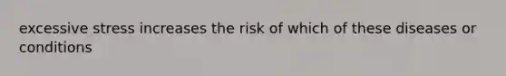 excessive stress increases the risk of which of these diseases or conditions