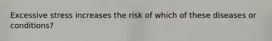 Excessive stress increases the risk of which of these diseases or conditions?