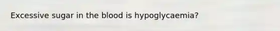 Excessive sugar in the blood is hypoglycaemia?