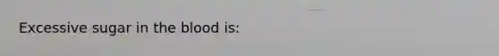 Excessive sugar in <a href='https://www.questionai.com/knowledge/k7oXMfj7lk-the-blood' class='anchor-knowledge'>the blood</a> is: