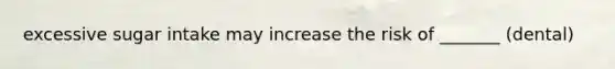 excessive sugar intake may increase the risk of _______ (dental)