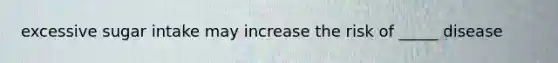 excessive sugar intake may increase the risk of _____ disease