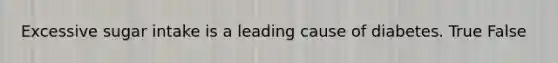 Excessive sugar intake is a leading cause of diabetes. True False