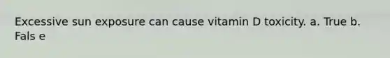 Excessive sun exposure can cause vitamin D toxicity. a. True b. Fals e