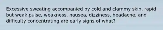 Excessive sweating accompanied by cold and clammy skin, rapid but weak pulse, weakness, nausea, dizziness, headache, and difficulty concentrating are early signs of what?