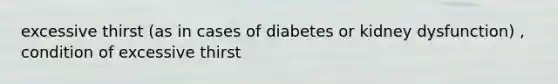 excessive thirst (as in cases of diabetes or kidney dysfunction) , condition of excessive thirst