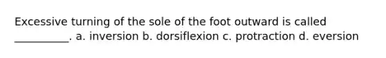 Excessive turning of the sole of the foot outward is called __________. a. inversion b. dorsiflexion c. protraction d. eversion