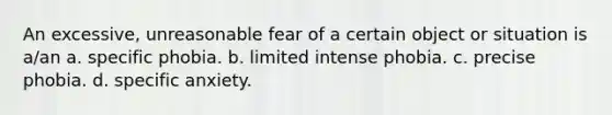 An excessive, unreasonable fear of a certain object or situation is a/an a. specific phobia. b. limited intense phobia. c. precise phobia. d. specific anxiety.