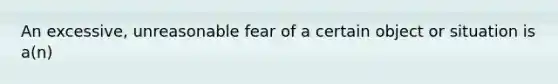 An excessive, unreasonable fear of a certain object or situation is a(n)