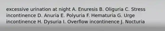 excessive urination at night A. Enuresis B. Oliguria C. Stress incontinence D. Anuria E. Polyuria F. Hematuria G. Urge incontinence H. Dysuria I. Overflow incontinence J. Nocturia