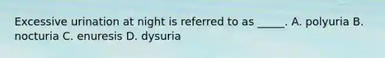 Excessive urination at night is referred to as _____. A. polyuria B. nocturia C. enuresis D. dysuria