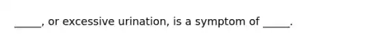 _____, or excessive urination, is a symptom of _____.