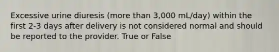 Excessive urine diuresis (more than 3,000 mL/day) within the first 2-3 days after delivery is not considered normal and should be reported to the provider. True or False