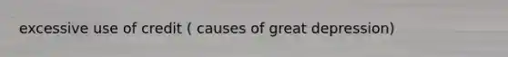 excessive use of credit ( causes of great depression)