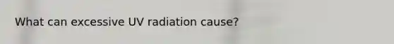 What can excessive UV radiation cause?