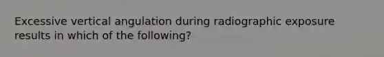 Excessive vertical angulation during radiographic exposure results in which of the following?