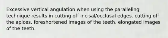 Excessive vertical angulation when using the paralleling technique results in cutting off incisal/occlusal edges. cutting off the apices. foreshortened images of the teeth. elongated images of the teeth.