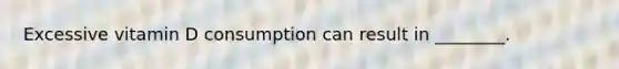 Excessive vitamin D consumption can result in ________.