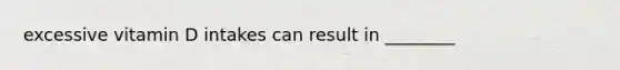excessive vitamin D intakes can result in ________