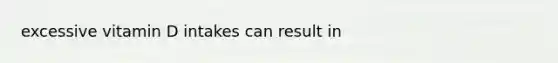 excessive vitamin D intakes can result in