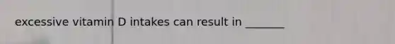 excessive vitamin D intakes can result in _______