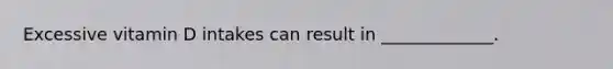 Excessive vitamin D intakes can result in _____________.